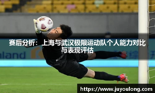 赛后分析：上海与武汉极限运动队个人能力对比与表现评估