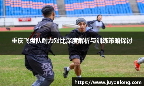 重庆飞盘队耐力对比深度解析与训练策略探讨
