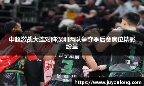 中超激战大连对阵深圳两队争夺季后赛席位精彩纷呈