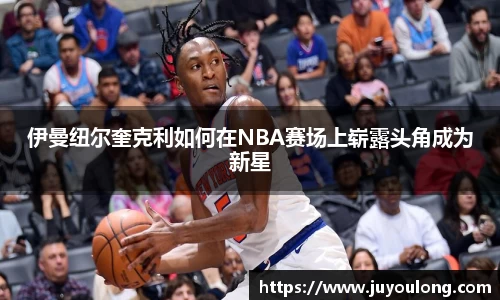 伊曼纽尔奎克利如何在NBA赛场上崭露头角成为新星