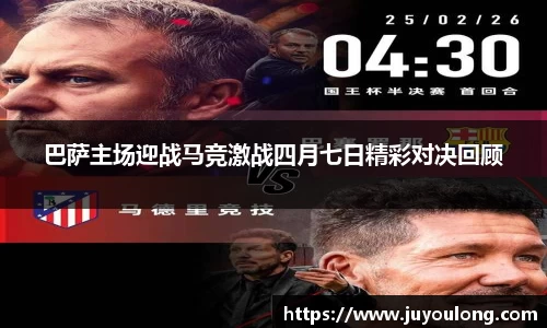 巴萨主场迎战马竞激战四月七日精彩对决回顾