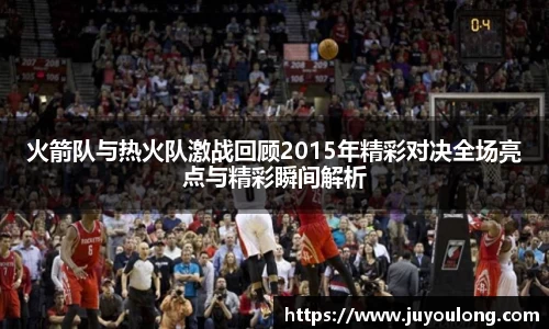 火箭队与热火队激战回顾2015年精彩对决全场亮点与精彩瞬间解析