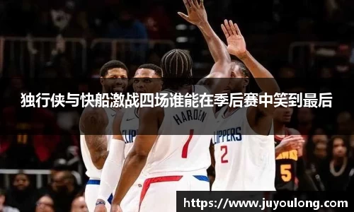 独行侠与快船激战四场谁能在季后赛中笑到最后