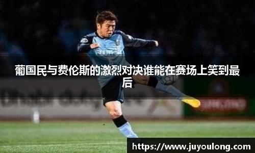 葡国民与费伦斯的激烈对决谁能在赛场上笑到最后