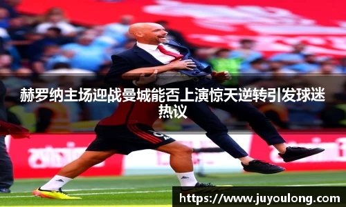 赫罗纳主场迎战曼城能否上演惊天逆转引发球迷热议