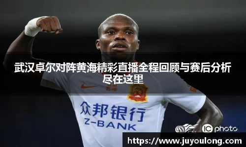 武汉卓尔对阵黄海精彩直播全程回顾与赛后分析尽在这里
