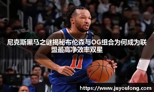尼克斯黑马之谜揭秘布伦森与OG组合为何成为联盟最高净效率双星